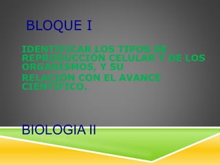BIOLOGIA II
IDENTIFICAR LOS TIPOS DE
REPRODUCCIÓN CELULAR Y DE LOS
ORGANISMOS, Y SU
RELACIÓN CON EL AVANCE
CIENTÍFICO.
BLOQUE I
 