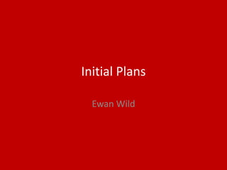 Initial Plans
Ewan Wild
 