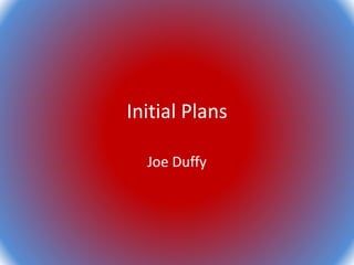 Initial Plans
Joe Duffy
 
