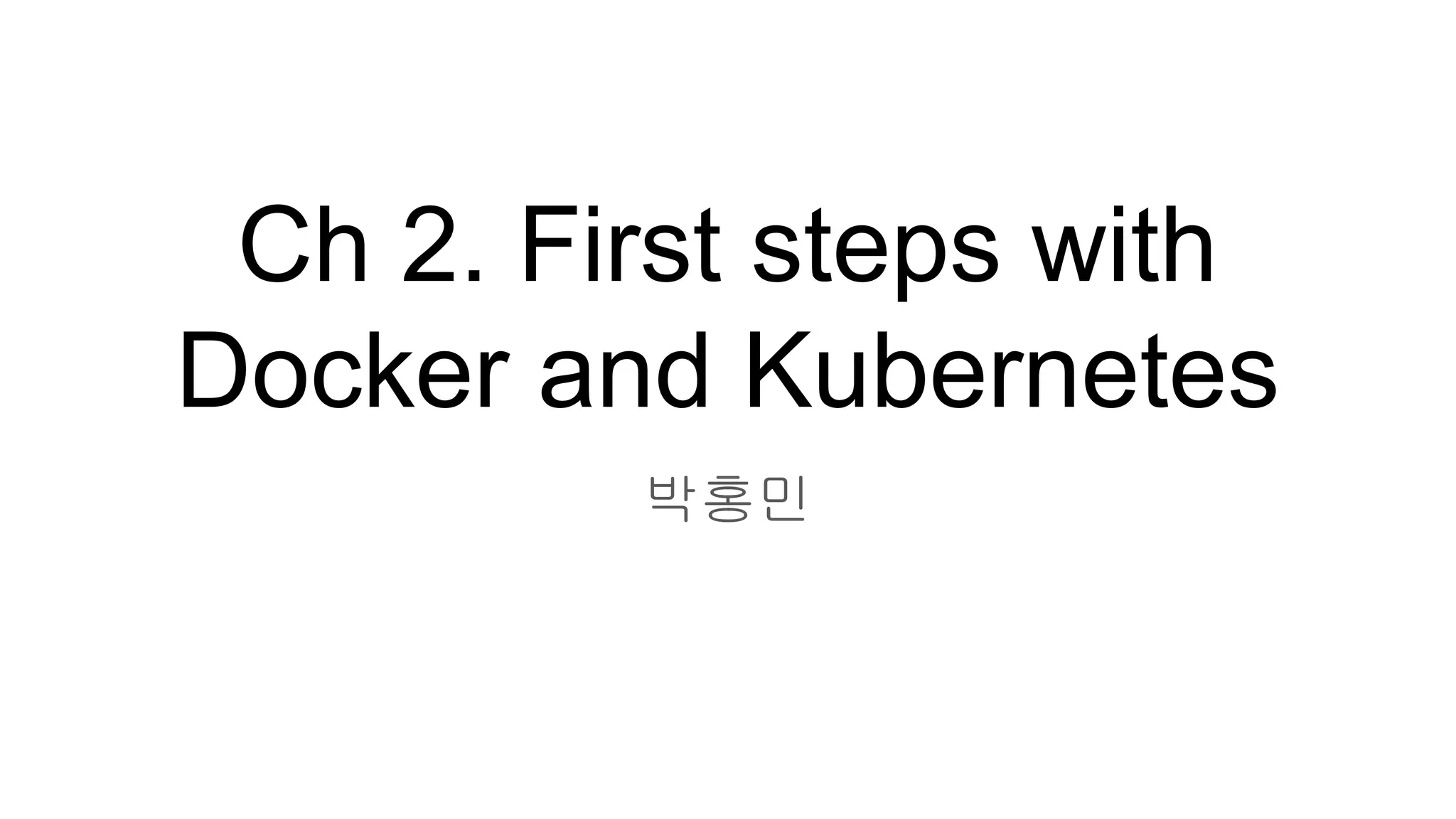 Ch 2. First steps with
Docker and Kubernetes
박홍민
 