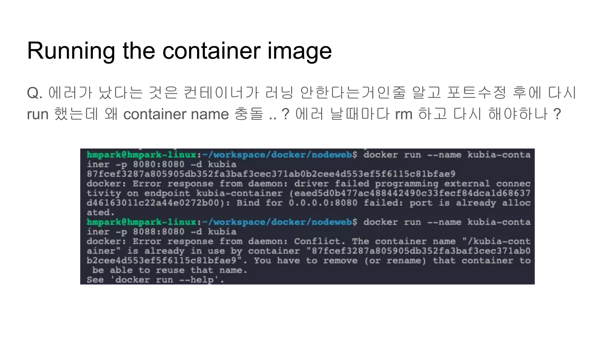Running the container image
Q. 에러가 났다는 것은 컨테이너가 러닝 안한다는거인줄 알고 포트수정 후에 다시
run 했는데 왜 container name 충돌 .. ? 에러 날때마다 rm 하고 다시 해야하나 ?
 
