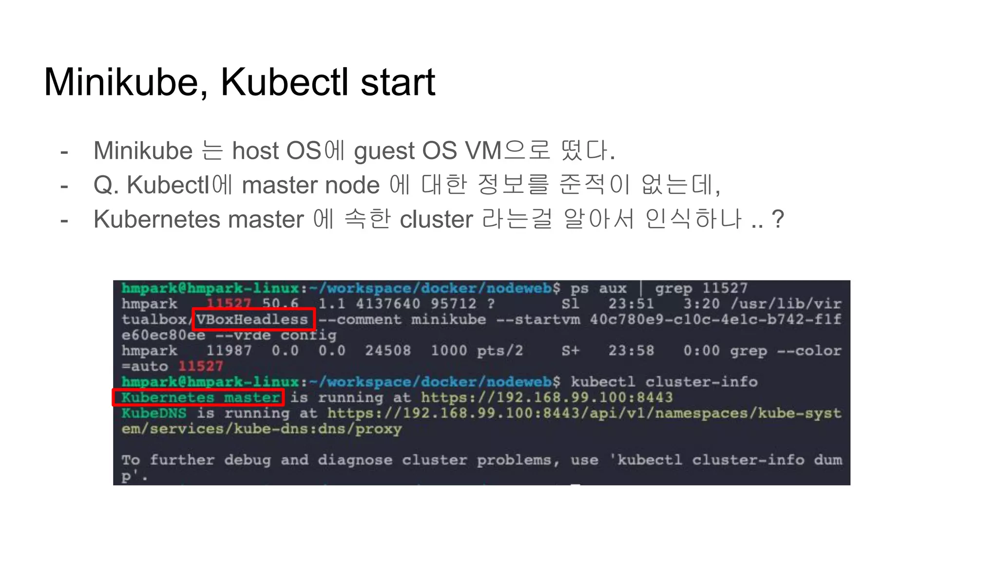 Minikube, Kubectl start
- Minikube 는 host OS에 guest OS VM으로 떴다.
- Q. Kubectl에 master node 에 대한 정보를 준적이 없는데,
- Kubernetes master 에 속한 cluster 라는걸 알아서 인식하나 .. ?
 