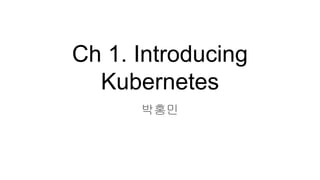 Ch 1. Introducing
Kubernetes
박홍민
 