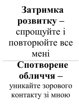 Затримка
розвитку –
спрощуйте і
повторюйте все
мені
Спотворене
обличчя –
уникайте зорового
контакту зі мною
 
