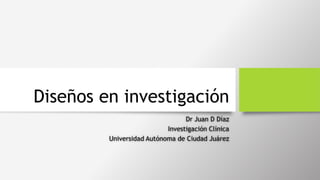 Diseños en investigación
Dr Juan D Díaz
Investigación Clínica
Universidad Autónoma de Ciudad Juárez
 