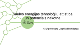 Saules enerģijas tehnoloģiju attīstība
un potenciāls nākotnē
RTU profesore Dagnija Blumberga
 