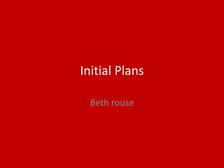 Initial Plans
Beth rouse
 
