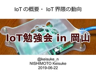 IoT の概要・ IoT 界隈の動向
@keisuke_n
NISHIMOTO Keisuke
2019-06-22
 