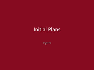 Initial Plans
ryan
 