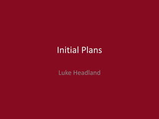 Initial Plans
Luke Headland
 