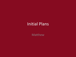 Initial Plans
Matthew
 