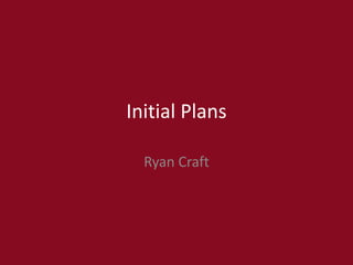 Initial Plans
Ryan Craft
 