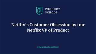 www.productschool.com
Netﬂix's Customer Obsession by fmr
Netﬂix VP of Product
 