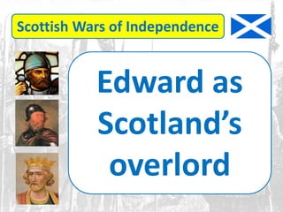Scottish Wars of Independence
Edward as
Scotland’s
overlord
 