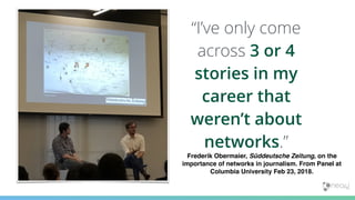 Frederik Obermaier, Süddeutsche Zeitung, on the
importance of networks in journalism. From Panel at
Columbia University Feb 23, 2018.
“I’ve only come
across 3 or 4
stories in my
career that
weren’t about
networks.”
 