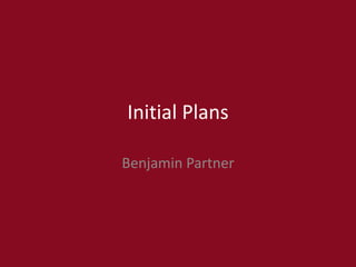 Initial Plans
Benjamin Partner
 
