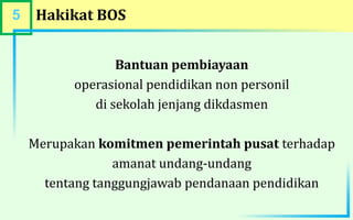 5 Hakikat BOS
Bantuan pembiayaan
operasional pendidikan non personil
di sekolah jenjang dikdasmen
Merupakan komitmen pemerintah pusat terhadap
amanat undang-undang
tentang tanggungjawab pendanaan pendidikan
 