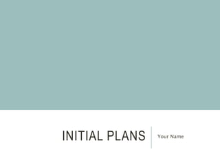 INITIAL PLANS Your Name
 