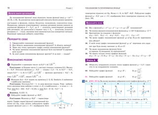 Розділ 116
ХОЧЕТЕ ЗНАТИ ЩЕ БІЛЬШЕ?
До показникової функції іноді відносять також функції виду y  cakx+b
 0, 0 . k c За допомогою таких функцій описують багато різних процесів,
пов’язаних із фізикою, хімією, біологією, економікою, соціологією тощо.
Наприклад, процеси новоутворення і розпаду речовини можна описати за
допомогою формули P  P0
ekt
, де P — кількість новоутвореної речовини
(або речовини, що розпалася) в момент часу t; P0
— початкова кількість
речовини; k — стала, значення якої визначається для конкретної ситуації.
Відповідні приклади доберіть самостійно.
ПЕРЕВІРТЕ СЕБЕ
1. Сформулюйте означення показникової функції.
2. Яка область визначення показникової функції? А область значень?
3. Через яку точку проходить графік кожної показникової функції?
4. Чи може значення показникової функції бути від’ємним? А дорівню-
вати нулю?
5. За якої умови показникова функція зростає? А за якої — спадає?
ВИКОНАЄМО РАЗОМ
1 Порівняйте з одиницею число: а) 0,51,5
; б)  
0,2
5 .

Розв’язання. а) Подамо число 1 у вигляді степеня з основою 0,5. Маємо:
1  0,50
. Оскільки функція y  0,5x
— спадна і 1,5 > 0, то 0,51,5
< 0,50
,
звідси 0,51,5
< 1; б)  
0
1 5 ;  5
x
y  — функція зростаюча і –0,2 < 0,
тому    
0,2 0
5 5 ,

 звідси  
0,2
5 1.


2 Функцію f(x)  0,5x
задано на проміжку [–2; 3]. Знайдіть її найменше
і найбільше значення.
Розв’язання. Оскільки 0,5 < 1, то дана функція спадна. Тому наймен-
шого значення вона набуває в точці 3x  , а найбільшого — в точці x  –2.
Тоді
[ 2; 3]
min

f(x)  f(3)  0,53
 0,125, a
[ 2; 3]
max

f(x)  f(–2)  0,5–2
 4.
Відповідь. 0,125 і 4.
3 Побудуйте графік функції 0,5 .x
y 
Розв’язання. Функція 0,5x
y  — парна (пере-
вірте). Графік парної функції симетричний від-
носно осі Oy, тому досить побудувати графік
заданої функції для x  0 і відобразити його
y
x
2
O
1
1 2–1–2
Мал. 10
ПОКАЗНИКОВА ТА ЛОГАРИФМІЧНА ФУНКЦІЇ 17
симетрично відносно осі Oy. Якщо x  0, то 0,5 0,5 .x x
 Побудуємо графік
функції y  0,5x
для x  0 і відобразимо його симетрично відносно осі Oy
(мал. 10).
ВИКОНАЙТЕ УСНО
52. Які з функцій y  x1,5
; y  x5–x
; y  x
; 2x
y  показникові?
53. Чи можна вважати показниковою функцію y  (–2)x
? А функцію y  2–x
?
54. Зростаючою чи спадною є функція:
а) y  2,5x
; б) y  ex
; в) y  0,5x
; г) y  3–x
; ґ) y  x
?
55. Чи може графік показникової функції ( 0, 1)  x
y a a a перетинати
вісь абсцис?
56. У якій точці графік показникової функції x
y a перетинає вісь орди-
нат при будь-якому значенні 0, 1? a a
57. Чи може показникова функція бути:
а) парною; б) непарною; в) періодичною?
58. Чи мають спільні точки графіки функцій:
а) y  2x
і y  2; б) y  2x
і y  2x; в) y  2x
і y  –2x; г) y  2x
і y  –2?
РІВЕНЬ А
59. Обчисліть координати кількох точок графіка функції y  1,5x
і нане-
сіть їх на координатну площину.
60. Побудуйте графік функції: а) 2x
y  ; б)
1
.
2
 
  
 
x
y
61. Побудуйте графік функції: а) 3x
y  ; б)
1
.
3
 
  
 
x
y
62. (ЗНО, 2015). На якому малюнку зображено ескіз графіка функції у  2–х
?
А Б В Г Д
1
–1
10
y
x
1
–1
10
y
x
1
–1
10
y
x
1
–1
10
y
x
1
–1 1
0
y
x
63. Перемалюйте в зошит таблицю і заповніть її (із точністю до 10–3
).
х –3,5 –2,5 –1,5 1,5 2,5 3
2x
0,5x
 