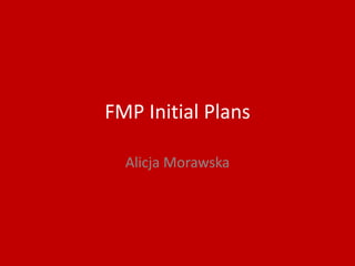 FMP Initial Plans
Alicja Morawska
 
