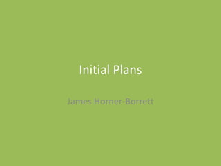 Initial Plans
James Horner-Borrett
 