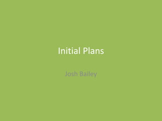 Initial Plans
Josh Bailey
 