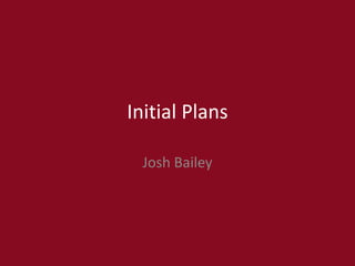 Initial Plans
Josh Bailey
 