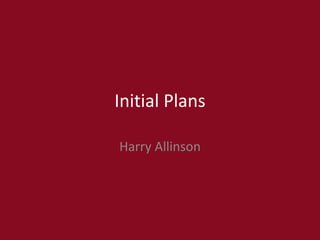Initial Plans
Harry Allinson
 
