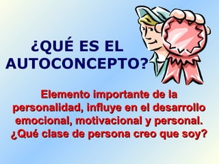 Elemento importante de laElemento importante de la
personalidad, influye en el desarrollopersonalidad, influye en el desarrollo
emocional, motivacional y personal.emocional, motivacional y personal.
¿Qué clase de persona creo que soy?¿Qué clase de persona creo que soy?
¿QUÉ ES EL
AUTOCONCEPTO?
 