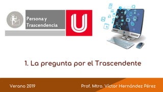 Prof. Mtro. Víctor Hernández Pérez
1. La pregunta por el Trascendente
Verano 2019
 