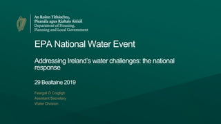 EPA National Water Event
Addressing Ireland’s water challenges: the national
response
29 Bealtaine 2019
Feargal Ó Coigligh
Assistant Secretary
Water Division
 