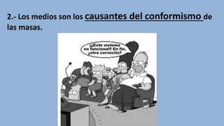 2.- Los medios son los causantes del conformismo de
las masas.
 