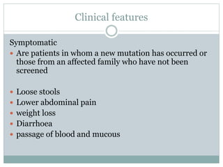 Clinical features
Symptomatic
 Are patients in whom a new mutation has occurred or
those from an affected family who have not been
screened
 Loose stools
 Lower abdominal pain
 weight loss
 Diarrhoea
 passage of blood and mucous
 