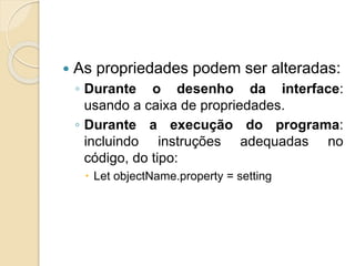  As propriedades podem ser alteradas:
◦ Durante o desenho da interface:
usando a caixa de propriedades.
◦ Durante a execução do programa:
incluindo instruções adequadas no
código, do tipo:
 Let objectName.property = setting
 