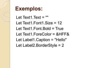Exemplos:
Let Text1.Text = ""
Let Text1.Font1.Size = 12
Let Text1.Font.Bold = True
Let Text1.ForeColor = &HFF&
Let Label1.Caption = "Hello"
Let Label2.BorderStyle = 2
 