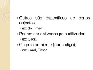  Outros são específicos de certos
objectos;
◦ ex: do Timer.
 Podem ser activados pelo utilizador;
◦ ex: Click.
 Ou pelo ambiente (por código);
◦ ex: Load, Timer.
 