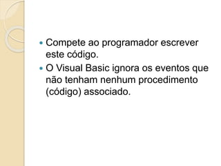  Compete ao programador escrever
este código.
 O Visual Basic ignora os eventos que
não tenham nenhum procedimento
(código) associado.
 