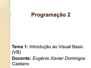 Programação 2
Tema 1: Introdução ao Visual Basic
(VB)
Docente: Eugénio Xavier Domingos
Caetano
 