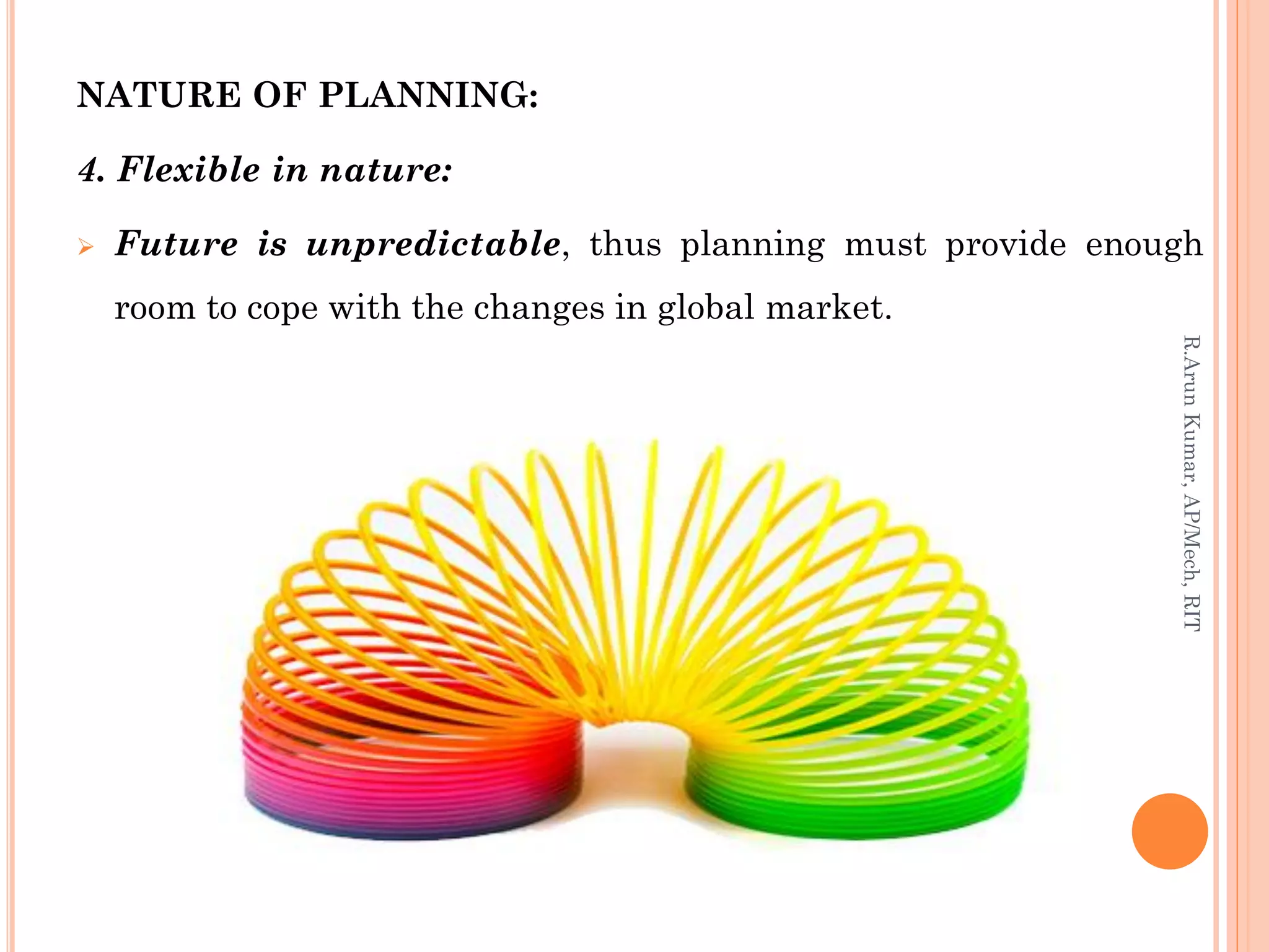 NATURE OF PLANNING:
4. Flexible in nature:
 Future is unpredictable, thus planning must provide enough
room to cope with the changes in global market.
R.ArunKumar,AP/Mech,RIT
 