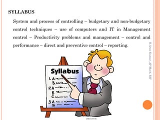 SYLLABUS
System and process of controlling – budgetary and non-budgetary
control techniques – use of computers and IT in Management
control – Productivity problems and management – control and
performance – direct and preventive control – reporting.
R.ArunKumar,AP/Mech,RIT
 