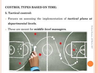 CONTROL TYPES BASED ON TIME:
5. Tactical control:
 Focuses on assessing the implementation of tactical plans at
departmental levels.
 These are meant for middle level managers.
R.ArunKumar,AP/Mech,RIT
 
