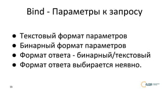 16
Bind - Параметры к запросу
● Текстовый формат параметров
● Бинарный формат параметров
● Формат ответа - бинарный/текстовый
● Формат ответа выбирается неявно.
 