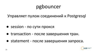 21
pgbouncer
● session - по сути прокся
● transaction - после завершения тран.
● statement - после завершения запроса.
Управляет пулом соединений к Postgresql
 