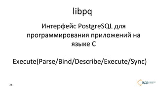 28
libpq
Интерфейс PostgreSQL для
программирования приложений на
языке C
Execute(Parse/Bind/Describe/Execute/Sync)
 