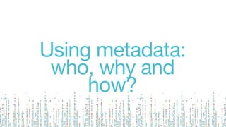 Using metadata:
who, why and
how?
 