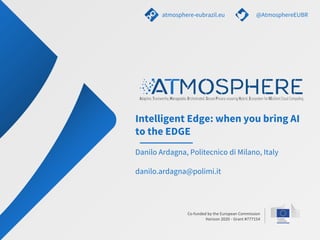Co-funded by the European Commission
Horizon 2020 - Grant #777154
Intelligent Edge: when you bring AI
to the EDGE
Danilo Ardagna, Politecnico di Milano, Italy
danilo.ardagna@polimi.it
atmosphere-eubrazil.eu @AtmosphereEUBR
 
