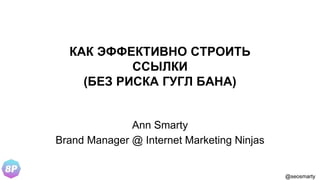 @seosmarty
КАК ЭФФЕКТИВНО СТРОИТЬ
ССЫЛКИ
(БЕЗ РИСКА ГУГЛ БАНА)
Ann Smarty
Brand Manager @ Internet Marketing Ninjas
 