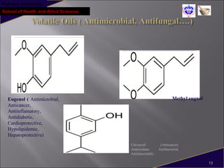 Pokhara University
School of Health and Allied Sciences
Carvacrol (Anticancer,
Antioxidant, Antibacterial,
Antiinsectidal).
13
Methyl eugnolEugenol ( Antimicrobial,
Anticancer,
Antiinflamatory,
Antidiabetic,
Cardioprotective,
Hypolipidemic,
Hepatoprotective)
 