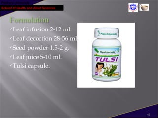 Pokhara University
School of Health and Allied Sciences
Leaf infusion 2-12 ml.
Leaf decoction 28-56 ml.
Seed powder 1.5-2 g.
Leaf juice 5-10 ml.
Tulsi capsule.
43
 