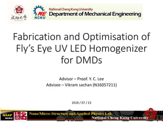 Fabrication and Optimisation of
Fly’s Eye UV LED Homogenizer
for DMDs
Advisor – Proof. Y. C. Lee
Advisee – Vikram sachan (N16057211)
2018 / 07 / 23
 